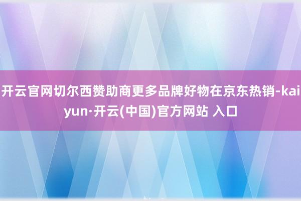 开云官网切尔西赞助商更多品牌好物在京东热销-kaiyun·开云(中国)官方网站 入口