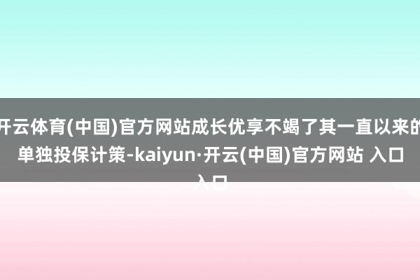 开云体育(中国)官方网站成长优享不竭了其一直以来的单独投保计策-kaiyun·开云(中国)官方网站 入口