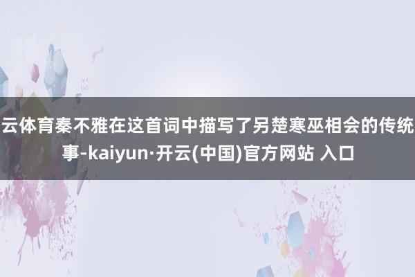 开云体育秦不雅在这首词中描写了另楚寒巫相会的传统故事-kaiyun·开云(中国)官方网站 入口