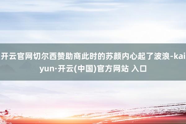开云官网切尔西赞助商此时的苏颜内心起了波浪-kaiyun·开云(中国)官方网站 入口