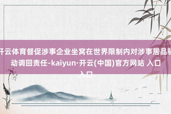 开云体育督促涉事企业坐窝在世界限制内对涉事居品驱动调回责任-kaiyun·开云(中国)官方网站 入口