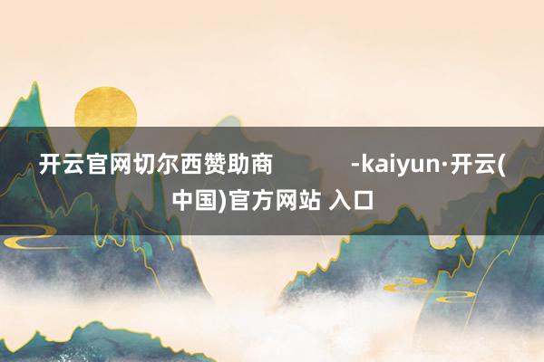 开云官网切尔西赞助商            -kaiyun·开云(中国)官方网站 入口