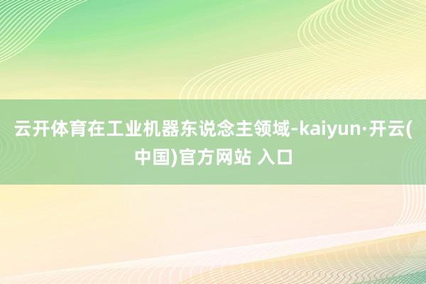云开体育在工业机器东说念主领域-kaiyun·开云(中国)官方网站 入口