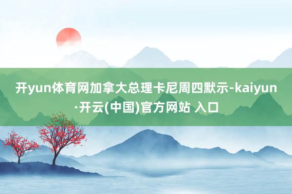 开yun体育网　　加拿大总理卡尼周四默示-kaiyun·开云(中国)官方网站 入口