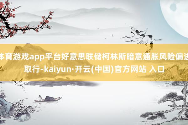 体育游戏app平台好意思联储柯林斯暗意通胀风险偏进取行-kaiyun·开云(中国)官方网站 入口