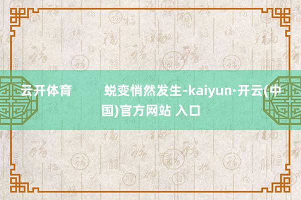 云开体育         蜕变悄然发生-kaiyun·开云(中国)官方网站 入口