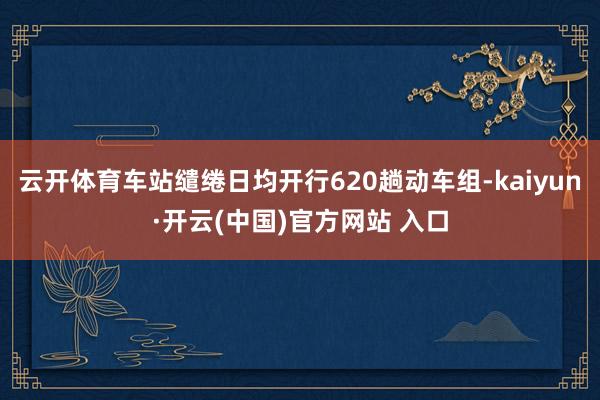 云开体育车站缱绻日均开行620趟动车组-kaiyun·开云(中国)官方网站 入口