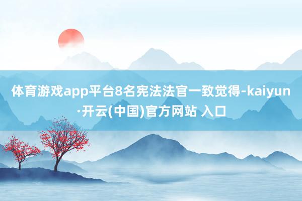 体育游戏app平台8名宪法法官一致觉得-kaiyun·开云(中国)官方网站 入口