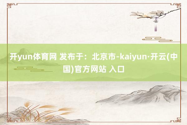 开yun体育网 发布于：北京市-kaiyun·开云(中国)官方网站 入口