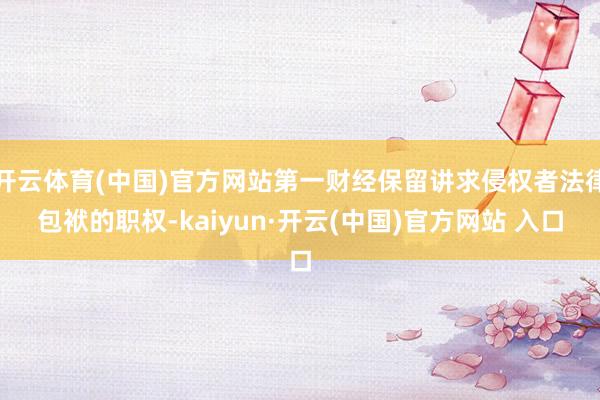 开云体育(中国)官方网站第一财经保留讲求侵权者法律包袱的职权-kaiyun·开云(中国)官方网站 入口
