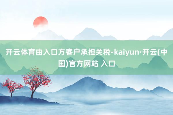 开云体育由入口方客户承担关税-kaiyun·开云(中国)官方网站 入口