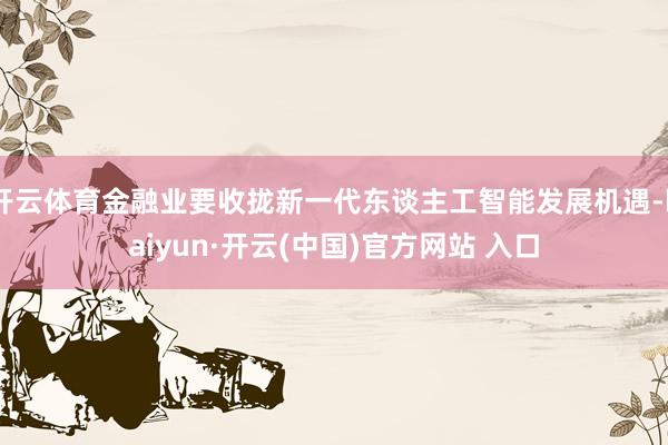 开云体育金融业要收拢新一代东谈主工智能发展机遇-kaiyun·开云(中国)官方网站 入口