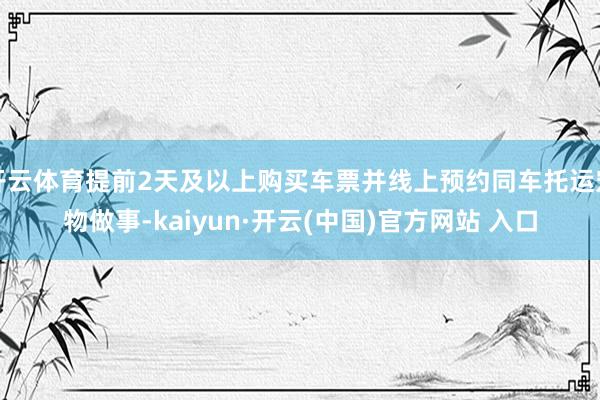 开云体育提前2天及以上购买车票并线上预约同车托运宠物做事-kaiyun·开云(中国)官方网站 入口