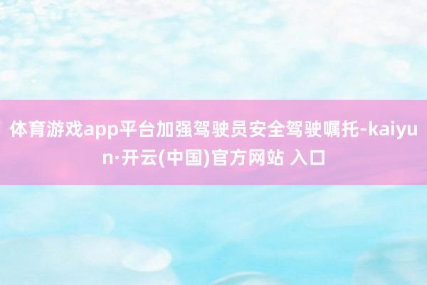 体育游戏app平台加强驾驶员安全驾驶嘱托-kaiyun·开云(中国)官方网站 入口