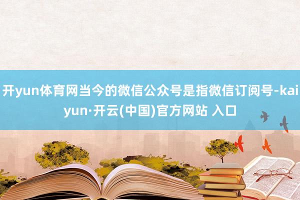 开yun体育网当今的微信公众号是指微信订阅号-kaiyun·开云(中国)官方网站 入口
