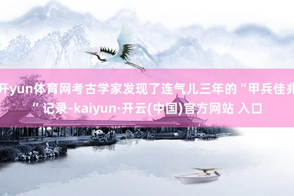 开yun体育网考古学家发现了连气儿三年的“甲兵佳兆”记录-kaiyun·开云(中国)官方网站 入口