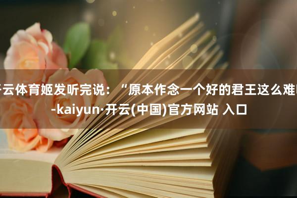 开云体育姬发听完说：“原本作念一个好的君王这么难啊-kaiyun·开云(中国)官方网站 入口