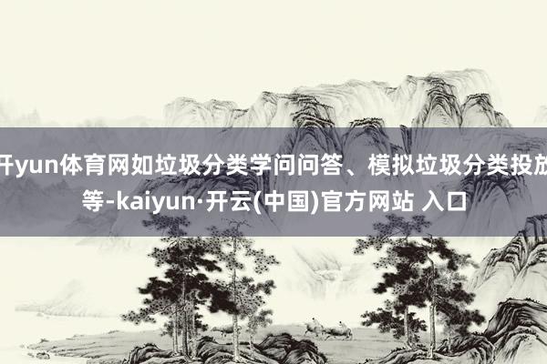 开yun体育网如垃圾分类学问问答、模拟垃圾分类投放等-kaiyun·开云(中国)官方网站 入口
