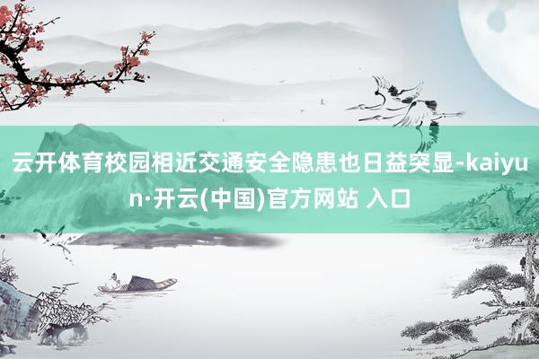 云开体育校园相近交通安全隐患也日益突显-kaiyun·开云(中国)官方网站 入口