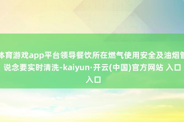 体育游戏app平台领导餐饮所在燃气使用安全及油烟管说念要实时清洗-kaiyun·开云(中国)官方网站 入口