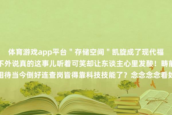 体育游戏app平台＂存储空间＂凯旋成了现代福尔摩斯们的破案用具！不外说真的这事儿听着可笑却让东谈主心里发酸！畴前谈恋爱负责的是坦诚相待当今倒好连查岗皆得靠科技技能了？念念念念看如果两个东谈主走到需要用数据还蓝本找安全感这段心扉还剩几分忠诚呢？咱不是说工夫不好啊可心扉这档子事真不是几个G的聊天纪录能算明晰的！        话分两端说这波热搜倒是带出个不测惊喜——蓝本微信自带的清算功能这样中用！像我