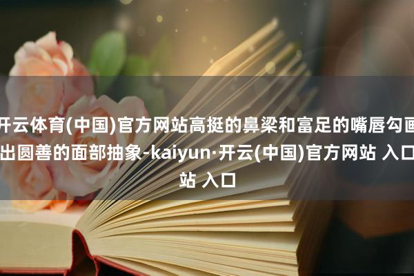 开云体育(中国)官方网站高挺的鼻梁和富足的嘴唇勾画出圆善的面部抽象-kaiyun·开云(中国)官方网站 入口