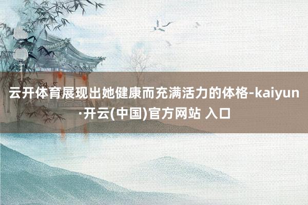 云开体育展现出她健康而充满活力的体格-kaiyun·开云(中国)官方网站 入口