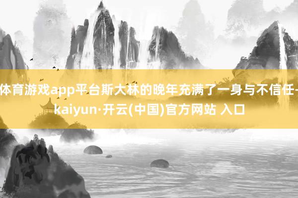 体育游戏app平台斯大林的晚年充满了一身与不信任-kaiyun·开云(中国)官方网站 入口