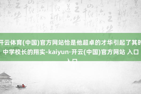开云体育(中国)官方网站恰是他超卓的才华引起了其时中学校长的翔实-kaiyun·开云(中国)官方网站 入口