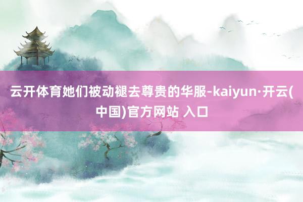 云开体育她们被动褪去尊贵的华服-kaiyun·开云(中国)官方网站 入口