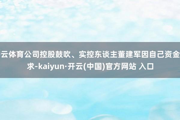 开云体育公司控股鼓吹、实控东谈主董建军因自己资金需求-kaiyun·开云(中国)官方网站 入口