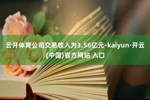 云开体育公司交易收入为3.56亿元-kaiyun·开云(中国)官方网站 入口