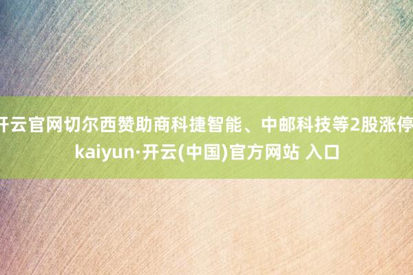 开云官网切尔西赞助商科捷智能、中邮科技等2股涨停-kaiyun·开云(中国)官方网站 入口