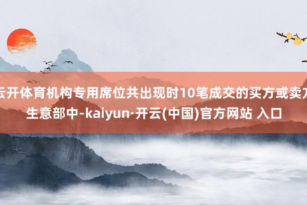 云开体育机构专用席位共出现时10笔成交的买方或卖方生意部中-kaiyun·开云(中国)官方网站 入口