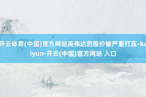 开云体育(中国)官方网站英伟达的股价被严重打压-kaiyun·开云(中国)官方网站 入口