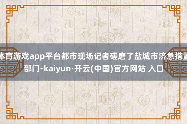 体育游戏app平台都市现场记者磋磨了盐城市济急措置部门-kaiyun·开云(中国)官方网站 入口