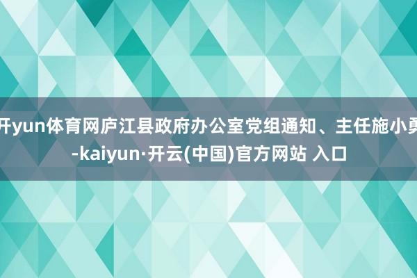 开yun体育网庐江县政府办公室党组通知、主任施小勇-kaiyun·开云(中国)官方网站 入口