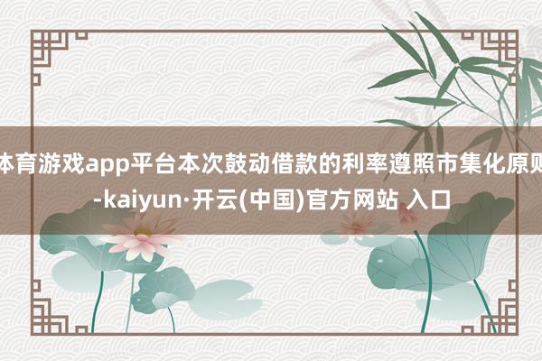 体育游戏app平台本次鼓动借款的利率遵照市集化原则-kaiyun·开云(中国)官方网站 入口