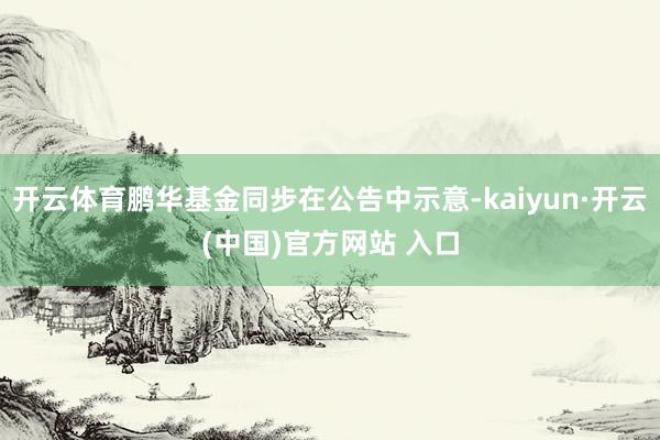 开云体育鹏华基金同步在公告中示意-kaiyun·开云(中国)官方网站 入口