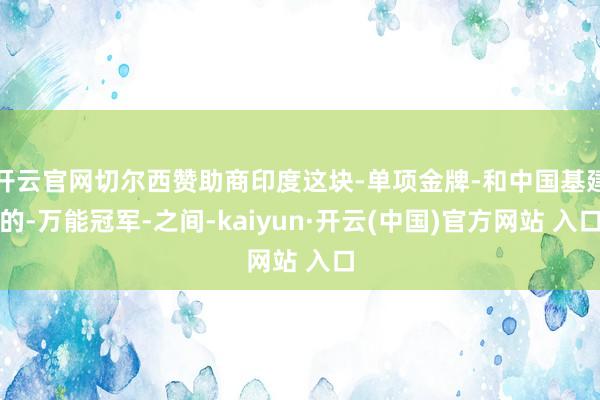 开云官网切尔西赞助商印度这块-单项金牌-和中国基建的-万能冠军-之间-kaiyun·开云(中国)官方网站 入口