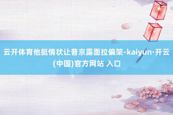 云开体育他挺情状让普京露面拉偏架-kaiyun·开云(中国)官方网站 入口