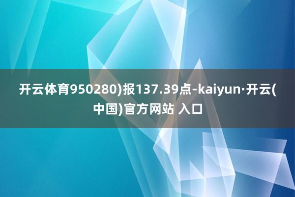 开云体育950280)报137.39点-kaiyun·开云(中国)官方网站 入口
