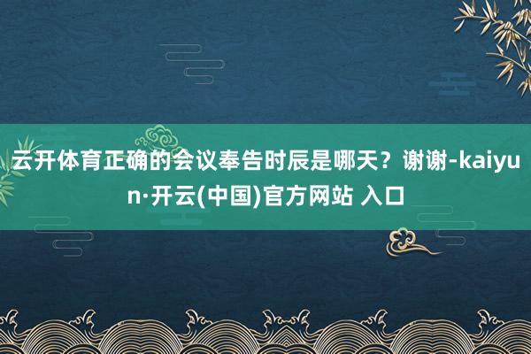 云开体育正确的会议奉告时辰是哪天？谢谢-kaiyun·开云(中国)官方网站 入口