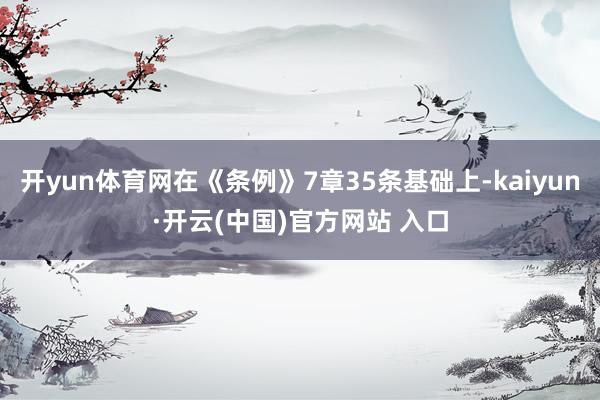 开yun体育网在《条例》7章35条基础上-kaiyun·开云(中国)官方网站 入口