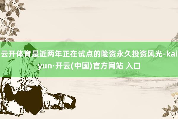 云开体育是近两年正在试点的险资永久投资风光-kaiyun·开云(中国)官方网站 入口