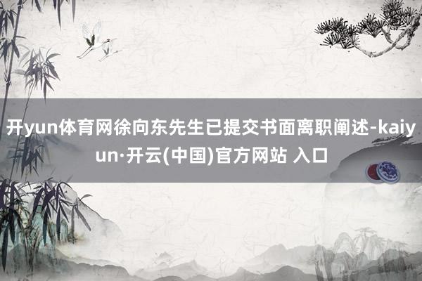 开yun体育网徐向东先生已提交书面离职阐述-kaiyun·开云(中国)官方网站 入口