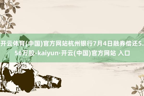 开云体育(中国)官方网站杭州银行7月4日融券偿还5.56万股-kaiyun·开云(中国)官方网站 入口