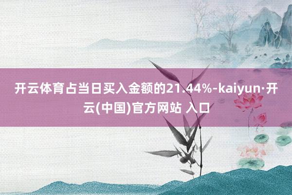 开云体育占当日买入金额的21.44%-kaiyun·开云(中国)官方网站 入口
