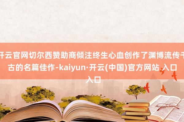 开云官网切尔西赞助商倾注终生心血创作了渊博流传千古的名篇佳作-kaiyun·开云(中国)官方网站 入口