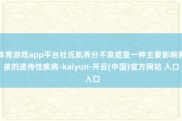 体育游戏app平台杜氏肌养分不良症是一种主要影响男孩的遗传性疾病-kaiyun·开云(中国)官方网站 入口